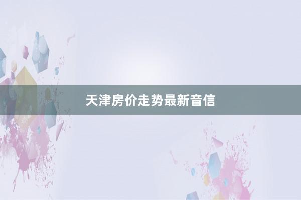 天津房价走势最新音信