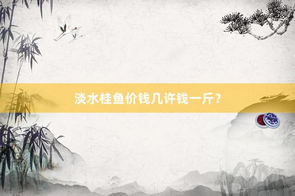 淡水桂鱼价钱几许钱一斤？